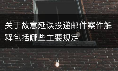 关于故意延误投递邮件案件解释包括哪些主要规定