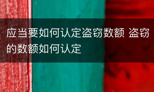 应当要如何认定盗窃数额 盗窃的数额如何认定