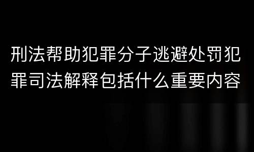 刑法帮助犯罪分子逃避处罚犯罪司法解释包括什么重要内容