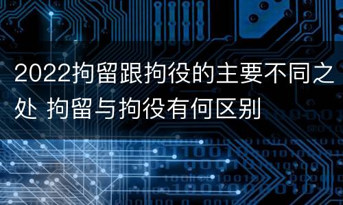 2022拘留跟拘役的主要不同之处 拘留与拘役有何区别