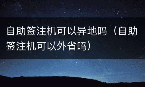 自助签注机可以异地吗（自助签注机可以外省吗）