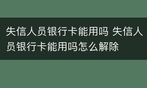 失信人员银行卡能用吗 失信人员银行卡能用吗怎么解除