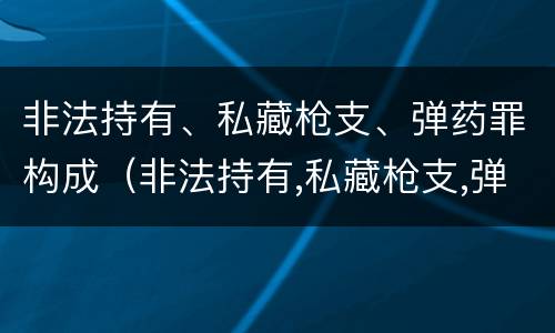 非法持有、私藏枪支、弹药罪构成（非法持有,私藏枪支,弹药罪构成犯罪吗）