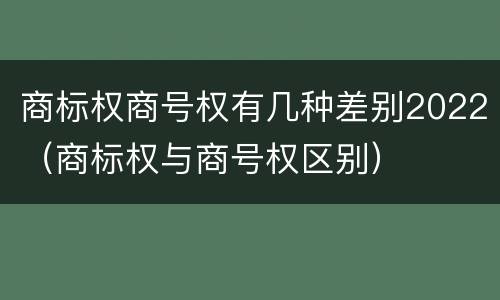 商标权商号权有几种差别2022（商标权与商号权区别）