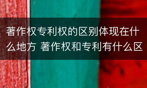 著作权专利权的区别体现在什么地方 著作权和专利有什么区别