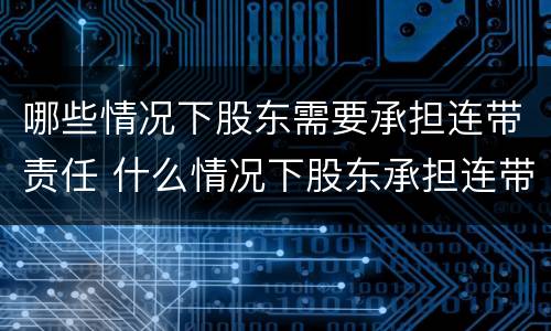 哪些情况下股东需要承担连带责任 什么情况下股东承担连带责任