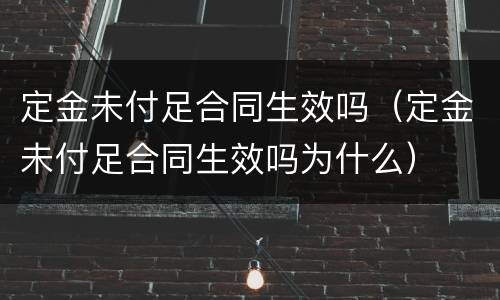 定金未付足合同生效吗（定金未付足合同生效吗为什么）