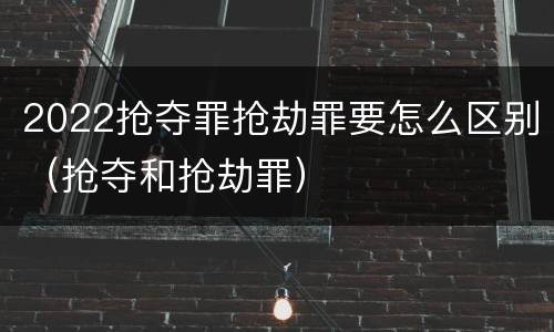 2022抢夺罪抢劫罪要怎么区别（抢夺和抢劫罪）
