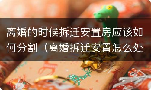 离婚的时候拆迁安置房应该如何分割（离婚拆迁安置怎么处理）