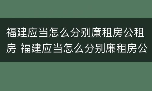 福建应当怎么分别廉租房公租房 福建应当怎么分别廉租房公租房呢