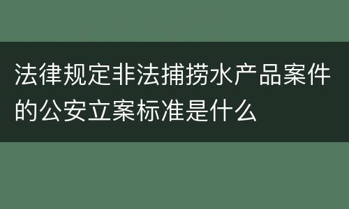 法律规定非法捕捞水产品案件的公安立案标准是什么
