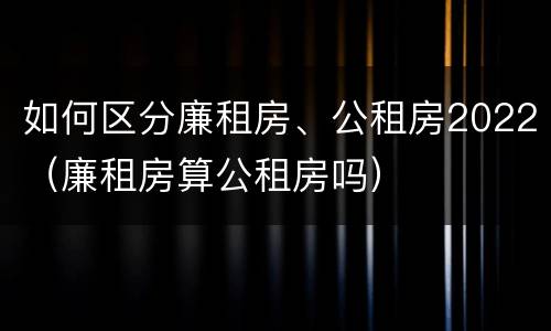 如何区分廉租房、公租房2022（廉租房算公租房吗）