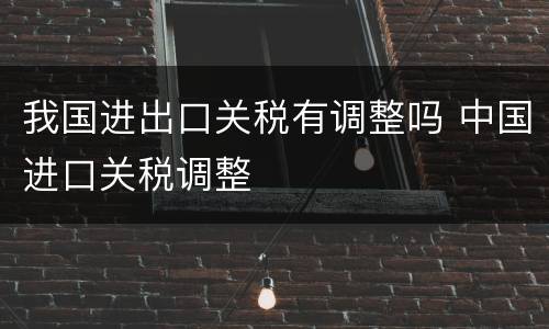 我国进出口关税有调整吗 中国进口关税调整