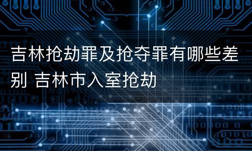 吉林抢劫罪及抢夺罪有哪些差别 吉林市入室抢劫