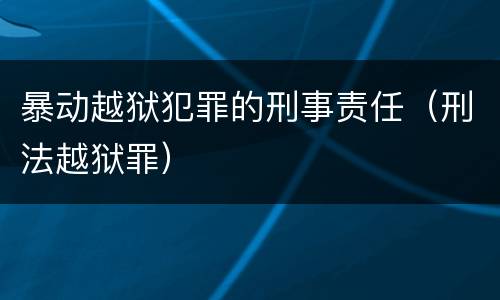 暴动越狱犯罪的刑事责任（刑法越狱罪）
