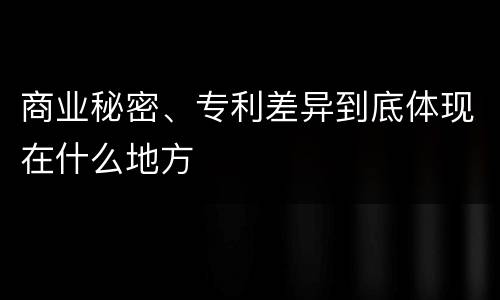 商业秘密、专利差异到底体现在什么地方