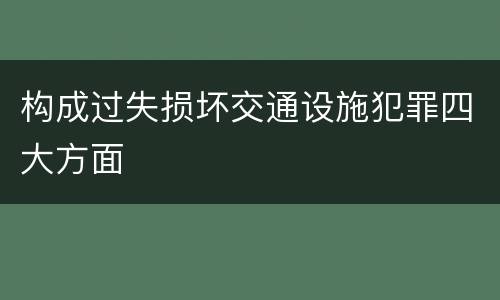 构成过失损坏交通设施犯罪四大方面