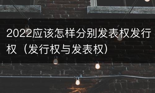 2022应该怎样分别发表权发行权（发行权与发表权）