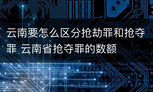 云南要怎么区分抢劫罪和抢夺罪 云南省抢夺罪的数额