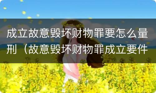 成立故意毁坏财物罪要怎么量刑（故意毁坏财物罪成立要件）