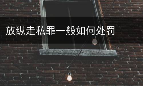 放纵走私罪一般如何处罚