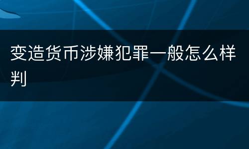变造货币涉嫌犯罪一般怎么样判