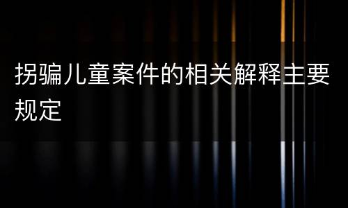 拐骗儿童案件的相关解释主要规定