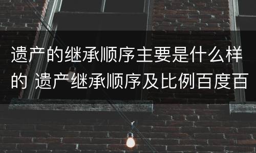 遗产的继承顺序主要是什么样的 遗产继承顺序及比例百度百科