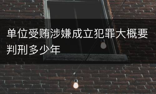 单位受贿涉嫌成立犯罪大概要判刑多少年