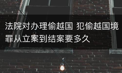 法院对办理偷越国 犯偷越国境罪从立案到结案要多久
