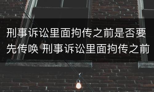 刑事诉讼里面拘传之前是否要先传唤 刑事诉讼里面拘传之前是否要先传唤对方