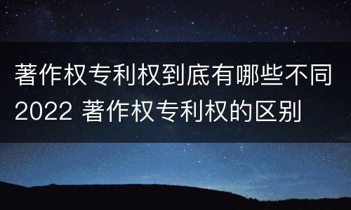 著作权专利权到底有哪些不同2022 著作权专利权的区别