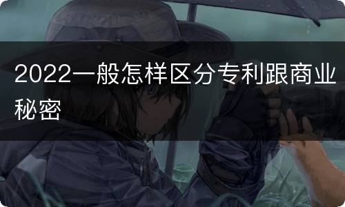 2022一般怎样区分专利跟商业秘密