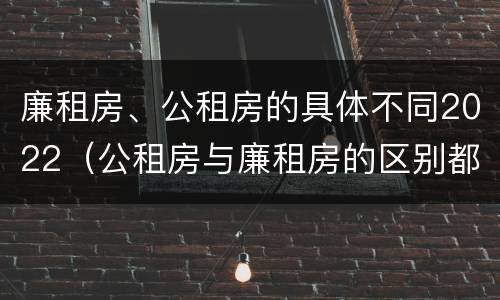 廉租房、公租房的具体不同2022（公租房与廉租房的区别都在此,别再搞错了!）