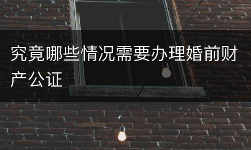 究竟哪些情况需要办理婚前财产公证
