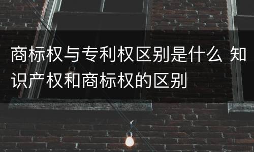 商标权与专利权区别是什么 知识产权和商标权的区别