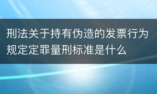 刑法关于持有伪造的发票行为规定定罪量刑标准是什么