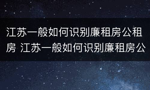 江苏一般如何识别廉租房公租房 江苏一般如何识别廉租房公租房呢