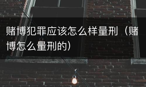 赌博犯罪应该怎么样量刑（赌博怎么量刑的）