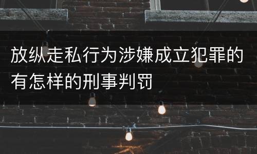 放纵走私行为涉嫌成立犯罪的有怎样的刑事判罚