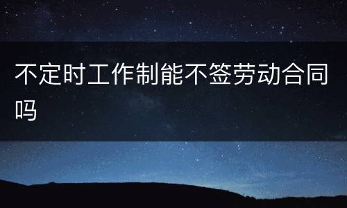 不定时工作制能不签劳动合同吗