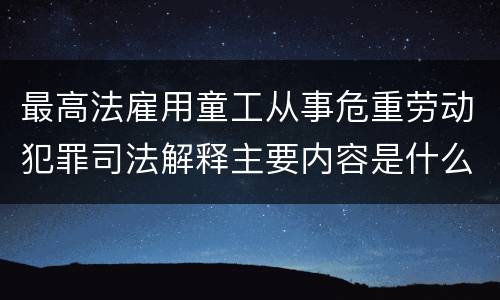 最高法雇用童工从事危重劳动犯罪司法解释主要内容是什么