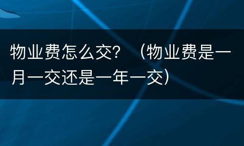 物业费怎么交？（物业费是一月一交还是一年一交）