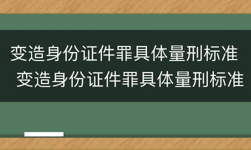 变造身份证件罪具体量刑标准 变造身份证件罪具体量刑标准是