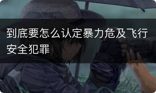 到底要怎么认定暴力危及飞行安全犯罪