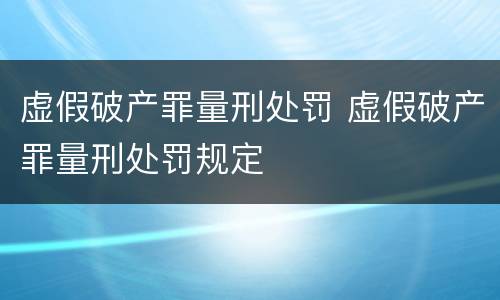 虚假破产罪量刑处罚 虚假破产罪量刑处罚规定