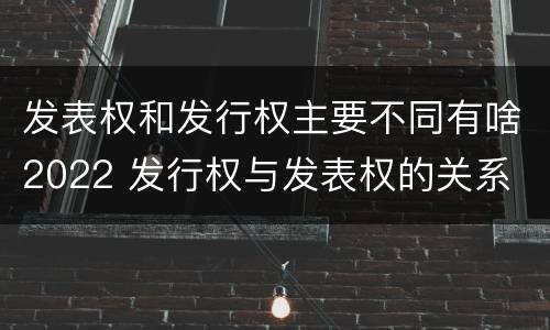 发表权和发行权主要不同有啥2022 发行权与发表权的关系