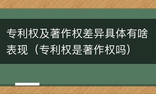 专利权及著作权差异具体有啥表现（专利权是著作权吗）