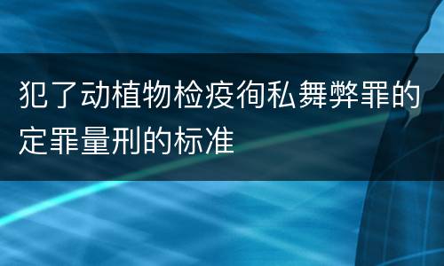 犯了动植物检疫徇私舞弊罪的定罪量刑的标准
