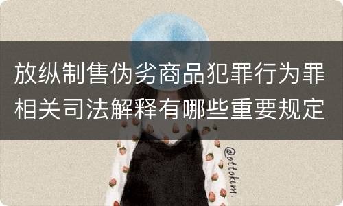 放纵制售伪劣商品犯罪行为罪相关司法解释有哪些重要规定